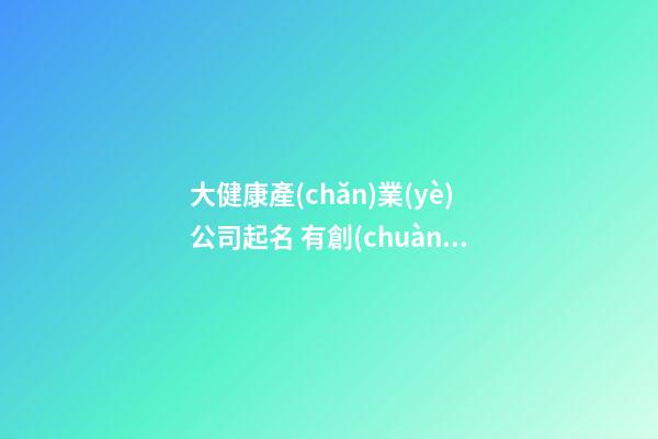 大健康產(chǎn)業(yè)公司起名 有創(chuàng)意的健康行業(yè)公司名字,起名之家